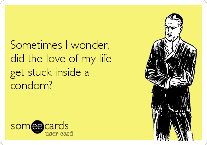 

Sometimes I wonder, 
did the love of my life
get stuck inside a
condom?