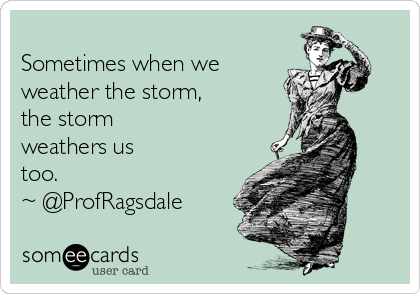 
Sometimes when we
weather the storm, 
the storm 
weathers us 
too. 
~ @ProfRagsdale