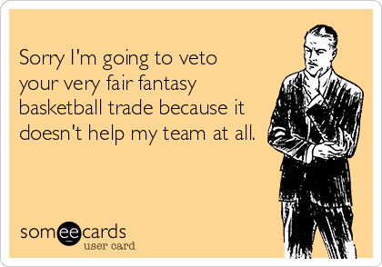 
Sorry I'm going to veto 
your very fair fantasy
basketball trade because it
doesn't help my team at all.