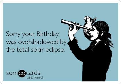        

 
Sorry your Birthday
was overshadowed by
the total solar eclipse.