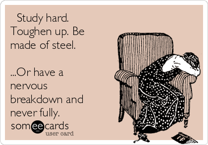   Study hard.
Toughen up. Be
made of steel.

...Or have a
nervous
breakdown and
never fully.