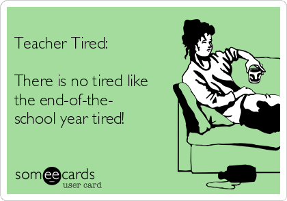 
Teacher Tired:   

There is no tired like
the end-of-the-
school year tired!
