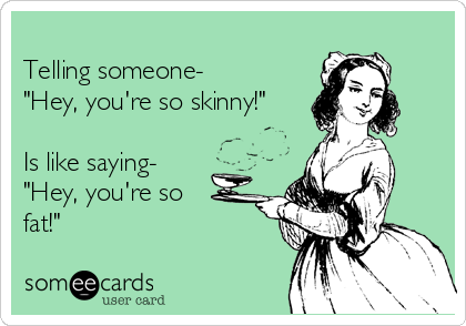 
Telling someone-
"Hey, you're so skinny!"

Is like saying- 
"Hey, you're so
fat!"