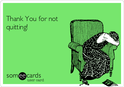 
Thank You for not
quitting!  

