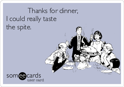            Thanks for dinner,
I could really taste
the spite.