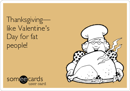 
Thanksgiving—      
like Valentine's
Day for fat
people!