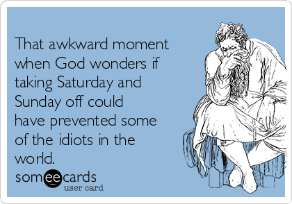 
That awkward moment
when God wonders if
taking Saturday and
Sunday off could
have prevented some
of the idiots in the
world.