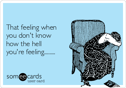 

That feeling when
you don't know
how the hell
you're feeling.........