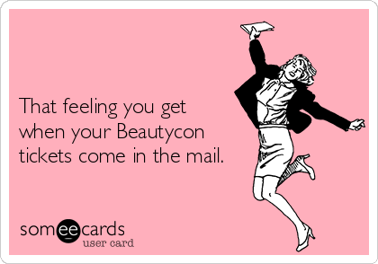 


That feeling you get
when your Beautycon
tickets come in the mail.