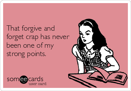 

That forgive and
forget crap has never
been one of my
strong points.