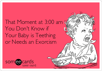 

That Moment at 3:00 am
You Don't Know if
Your Baby is Teething
or Needs an Exorcism