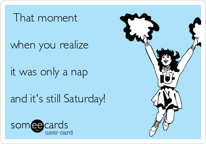  That moment

when you realize

it was only a nap 

and it's still Saturday!