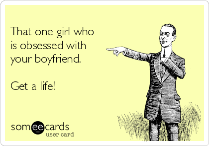   
That one girl who
is obsessed with
your boyfriend.

Get a life!