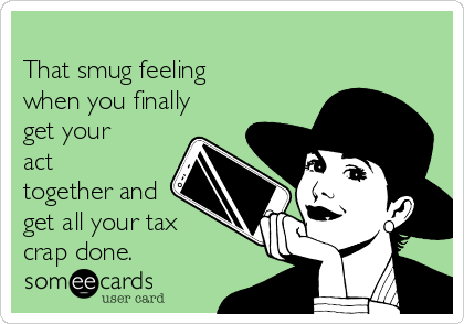 
That smug feeling
when you finally
get your
act
together and
get all your tax
crap done.