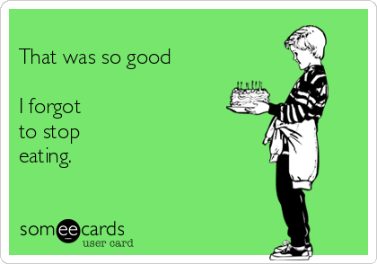 
That was so good  

I forgot
to stop
eating.
