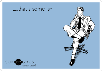      .....that's some ish.....       