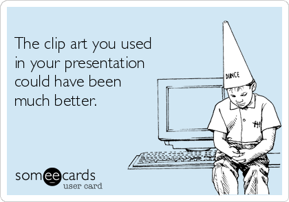 
The clip art you used 
in your presentation
could have been
much better.
