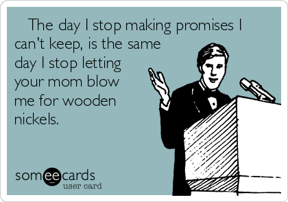    The day I stop making promises I
can't keep, is the same
day I stop letting
your mom blow
me for wooden
nickels. 