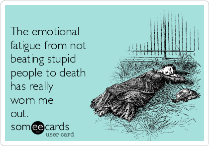 
The emotional
fatigue from not
beating stupid
people to death
has really
worn me
out. 