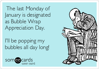  The last Monday of
January is designated
as Bubble Wrap
Appreciation Day.
  
I'll be popping my
bubbles all day long!