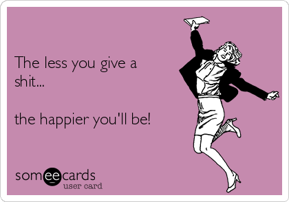 

The less you give a
shit...

the happier you'll be!