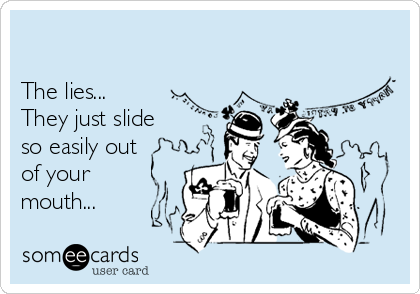 

The lies...   
They just slide
so easily out
of your
mouth...