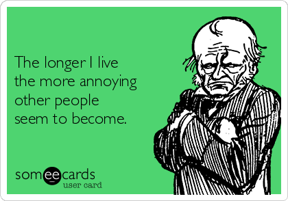 

The longer I live 
the more annoying
other people
seem to become.