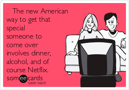    The new American
way to get that
special
someone to
come over
involves dinner,
alcohol, and of
course Netflix.