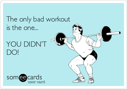 
The only bad workout
is the one...

YOU DIDN’T
DO!