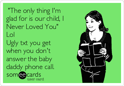  "The only thing I'm
glad for is our child, I
Never Loved You"
Lol
Ugly txt you get
when you don't 
answer the baby
daddy phone call.