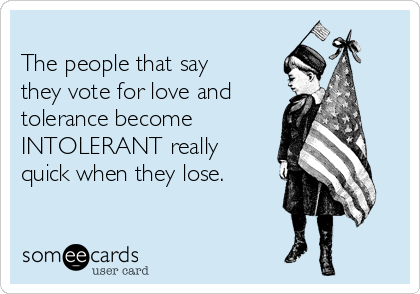 
The people that say
they vote for love and
tolerance become 
INTOLERANT really
quick when they lose. 