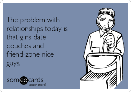 
The problem with
relationships today is
that girls date
douches and
friend-zone nice
guys. 