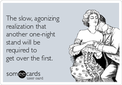 
The slow, agonizing
realization that
another one-night
stand will be
required to
get over the first.