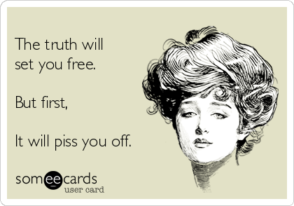 
The truth will
set you free.

But first, 

It will piss you off.