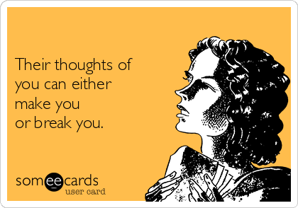      

Their thoughts of
you can either
make you
or break you.