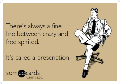 

There's always a fine  
line between crazy and  
free spirited.

It's called a prescription