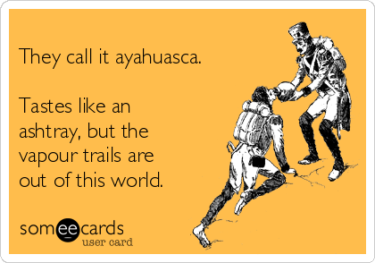 
They call it ayahuasca.

Tastes like an
ashtray, but the
vapour trails are
out of this world.