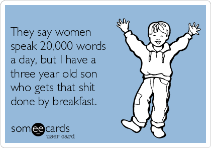 
They say women 
speak 20,000 words
a day, but I have a
three year old son
who gets that shit
done by breakfast.