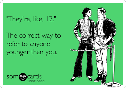 
"They're, like, 12."

The correct way to
refer to anyone
younger than you.