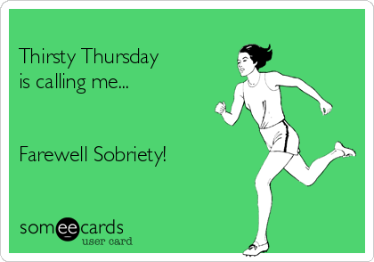 
Thirsty Thursday
is calling me...


Farewell Sobriety! 