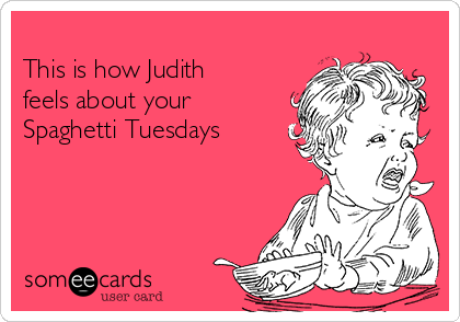 
This is how Judith
feels about your
Spaghetti Tuesdays