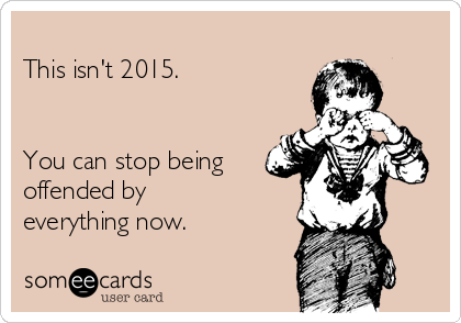 
This isn't 2015.


You can stop being
offended by
everything now.