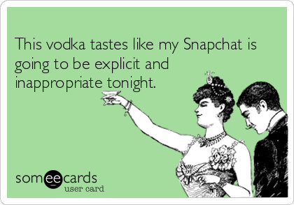 
This vodka tastes like my Snapchat is
going to be explicit and
inappropriate tonight.