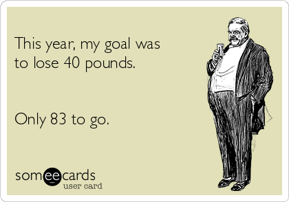 
This year, my goal was
to lose 40 pounds.


Only 83 to go.