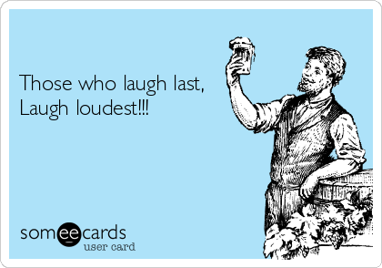 

Those who laugh last,
Laugh loudest!!!