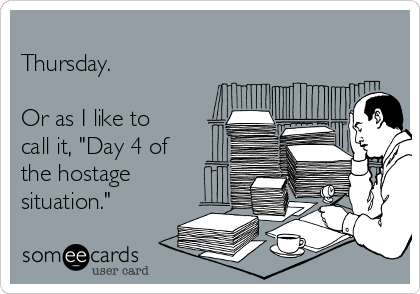 
Thursday. 

Or as I like to
call it, "Day 4 of
the hostage
situation."