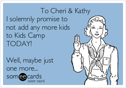                  To Cheri & Kathy 
I solemnly promise to
not add any more kids
to Kids Camp
TODAY!

Well, maybe just
one more...