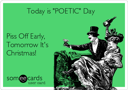           Today is "POETIC" Day


Piss Off Early, 
Tomorrow It's
Christmas!