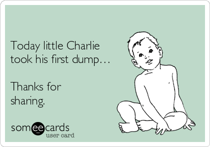 

Today little Charlie
took his first dump…

Thanks for
sharing.