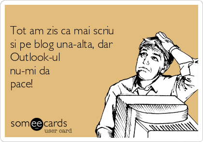 
Tot am zis ca mai scriu
si pe blog una-alta, dar
Outlook-ul
nu-mi da
pace!